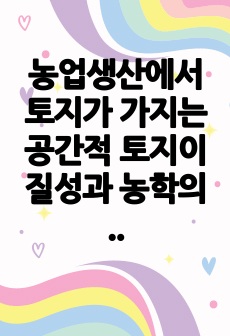 농업생산에서 토지가 가지는 공간적 토지이질성과 농학의 과학적 객관성에 대해서 설명하시오.