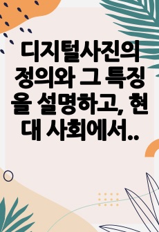 디지털사진의 정의와 그 특징을 설명하고, 현대 사회에서 이것의 긍정적이고 부정적인 영향과 그 해결 방안에 관하여 논하시오