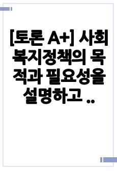 [토론 A+] 사회복지정책의 목적과 필요성을 설명하고 사회복지정책에 대한 국가별 이해에 어떠한 차이가 있는지 서술하시오.