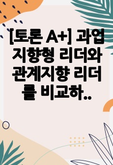 [토론 A+] 과업지향형 리더와 관계지향 리더를 비교하여 현시대에 현실적으로 필요한 리더유형을 선택하고 그 이유를 논리적으로 전개하여 타인을 설득하시오.