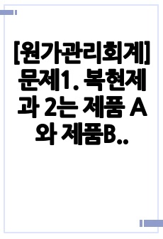 [원가관리회계]문제1. 복현제과 2는 제품 A와 제품B 두 제품만 판매한다. 원재료 a와 원재료 c를 각각 3개, 1개를 사용해 제품 A를 생산하며, 원재료 b와 원재료 c를 각각 2개, 1개를 사용해 제품 B를 생산한다.