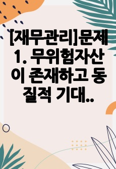 [재무관리]문제 1. 무위험자산이 존재하고 동질적 기대 가정이 성립하는 경우 합리적인 모든 투자자들은 항상 시장포트폴리오를 선택하게 된다. 이와 같은 경우 투자자가 고려해야하는 개별 증권의 위험은 무엇인가?