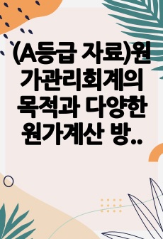 (A등급 자료)원가관리회계의 목적과 다양한 원가계산 방법 설명