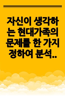 자신이 생각하는 현대가족의 문제를 한 가지 정하여 분석, 설명하고 이 문제를 위한 가족생활교육 프로그램 한 개를 조사, 분석한다.