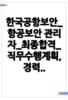 한국공항보안_항공보안 관리자_최종합격_직무수행계획,경력기술서_전문가에게 유료첨삭 받은 자료입니다.