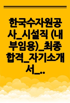 한국수자원공사_시설직 (내부임용)_최종합격_자기소개서_자소서 전문가에게 유료첨삭 받은 자료입니다.