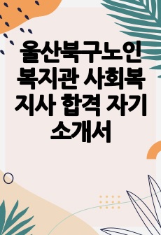 울산북구노인복지관 사회복지사 합격 자기소개서