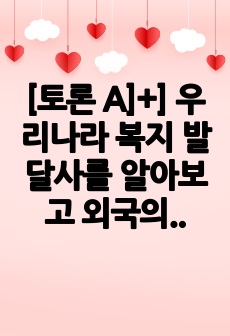 [토론 A]+] 우리나라 복지 발달사를 알아보고 외국의 아동복지 사례를 비교하여 보고 우리가 나아갈 방향을 설명하시오.