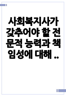 사회복지사가 갖추어야 할 전문적 능력과 책임성에 대해 기술하고, 사회복지사로서의 능력과 책임성의 사례를 들여보고, 전문적 능력과 책임성이 지닌 장점이 어떻게 작용하는지에 대해 구체적으로 예를들어 서술하시오.