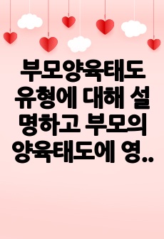 부모양육태도 유형에 대해 설명하고 부모의 양육태도에 영향을 미치는 요인과 바람직한 양육태도에 대해 서술하시오