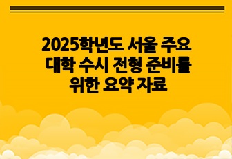 2025학년도 서울 주요 대학 수시 전형 준비를 위한 핵심 요약 자료