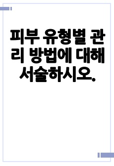 피부 유형별 관리 방법에 대해 서술하시오.