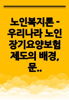 노인복지론 - 우리나라 노인장기요양보험제도의 배경, 문제점, 개선점, 제언