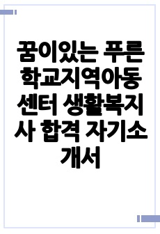 꿈이있는 푸른학교지역아동센터 생활복지사 합격 자기소개서