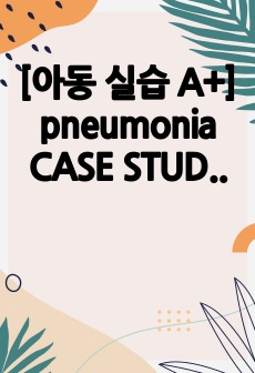 [아동 실습 A+] pneumonia CASE STUDY 진단 3개, 과정1개
