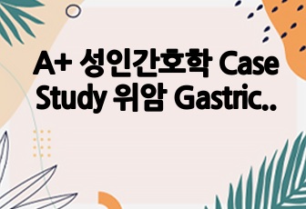 A+ 성인간호학 Case Study 위암 Gastric Cancer 만점 사례보고서