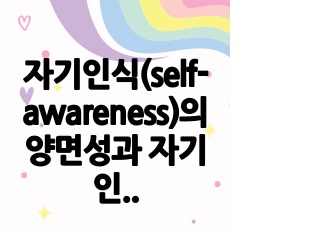 자기인식(self-awareness)의 양면성과 자기인식에 대한 저항을 극복하는 방법을 정리하고, 이와 관련된 본인의 경험이나 생각(의~