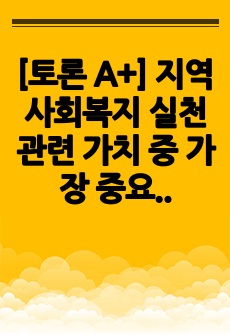 [토론 A+] 지역사회복지 실천관련 가치 중 가장 중요하다고 생각하는 것은 무엇이며 왜 그런지에 대하여 사례를 들어 기술하시오.