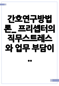 간호연구방법론_ 프리셉터의 직무스트레스와 업무 부담이 소진에 미치는 영향_ A+자료