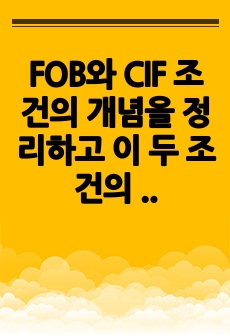 FOB와 CIF 조건의 개념을 정리하고 이 두 조건의 주요 차이점을 위험 및 비용의 분기점, 해상운송, 해상보험의 세 가지 측면에서 비교하여 설명해 주세요