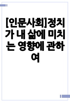 [인문사회]정치가 내 삶에 미치는 영향에 관하여