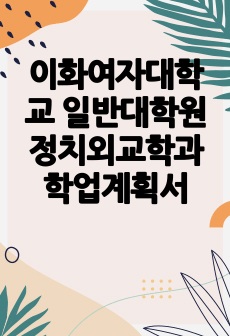 이화여자대학교 일반대학원 정치외교학과 학업계획서