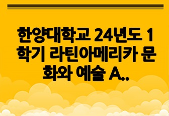 한양대학교 24년도 1학기 라틴아메리카 문화와 예술 A+ 중간 과제