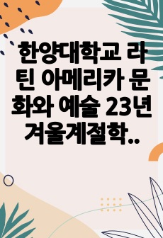 한양대학교 라틴 아메리카 문화와 예술 23년 겨울계절학기 기말고사 족보