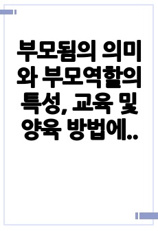 부모됨의 의미와 부모역할의 특성, 교육 및 양육 방법에 대해 서술하시오