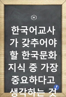 한국어교사가 갖추어야 할 한국문화 지식 중 가장 중요하다고 생각하는 것은 무엇인지 논의하시오.