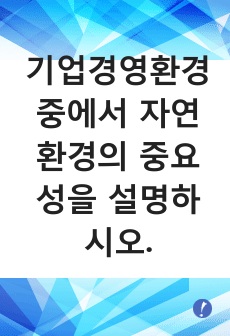 기업경영환경 중에서 자연환경의 중요성을 설명하시오.