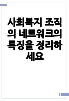 사회복지 조직의 네트워크의 특징을 정리하세요