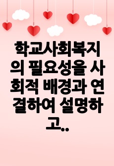 학교사회복지의 필요성을 사회적 배경과 연결하여 설명하고 자신의 생각을 서술하시오