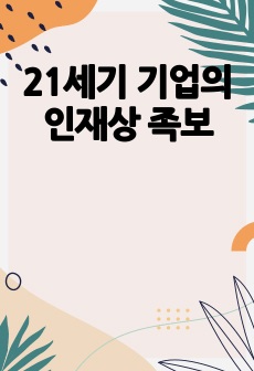 최신판) 21세기 기업의인재상 A+족보 (10분 투자해서 100점 과 A+둘다 잡으세용 )