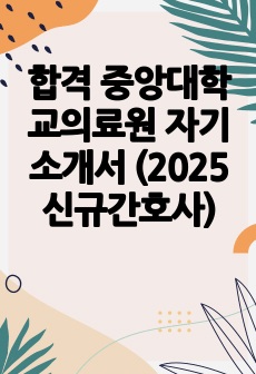 합격 중앙대학교의료원 자기소개서 (2025신규간호사)