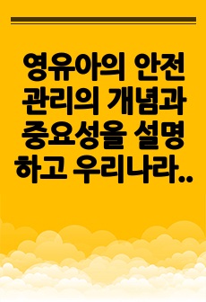 영유아의 안전 관리의 개념과 중요성을 설명하고 우리나라 영유아 안전사고의 현황과 영유아 안전사고를 줄이기 위한 자신의 의견