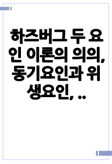 하즈버그 두 요인 이론의 의의, 동기요인과 위생요인, 경영상의 적용 방안과 한계점에 대해 토론하시오.