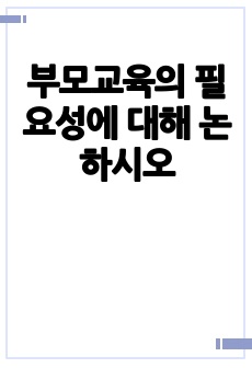 부모교육의 필요성에 대해 논하시오