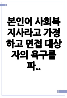 본인이 사회복지사라고 가정하고 면접 대상자의 욕구를 파악해 보세요.