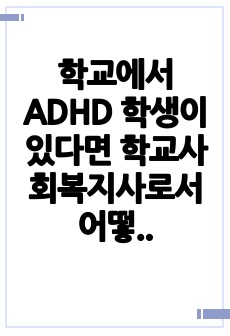 학교에서 ADHD 학생이 있다면 학교사회복지사로서 어떻게 개입할지 실천방안을 서술하세요.