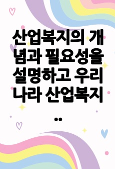 산업복지의 개념과 필요성을 설명하고 우리나라 산업복지 개선점 및 전망등 본인 생각을 기술하시오.