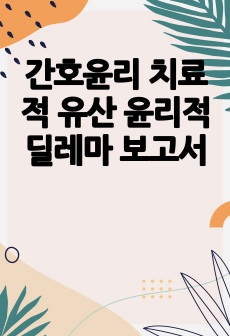 간호윤리 치료적 유산 윤리적 딜레마 보고서