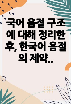 국어 음절 구조에 대해 정리한 후, 한국어 음절의 제약은 어떠한 것이 있는지 구체적인 예시를 들어 제시하시오.