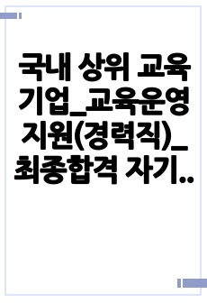 국내 상위 교육기업_교육운영지원(경력직)_최종합격 자기소개서_자소서 전문가에게 유료첨삭 받은 자료입니다.