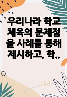 우리나라 학교체육의 문제점을 사례를 통해 제시하고, 학교체육이 잘 운영된 사례를 한 가지 이상 선정하여 조사 및 분석하시오.