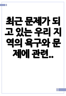 최근 문제가 되고 있는 우리 지역의 욕구와 문제에 관련한 이슈를 제시하고 그 문제를 해결하기 위한 정책적 실천적 해결방법을 제시하시오