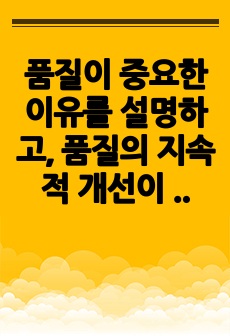 품질이 중요한 이유를 설명하고, 품질의 지속적 개선이 추구하는 목적과 필요 이유를 설명하시오.