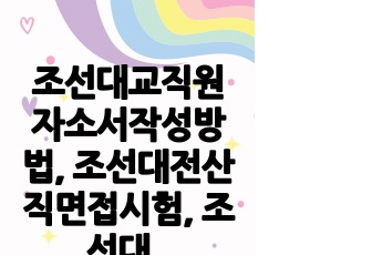 조선대교직원자소서작성방법, 조선대전산직면접시험, 조선대행정직직무계획서, 조선대관리직채용면접, 조선대기술직교직원입사논술, 조선대공무직입사지원동기, 조선대행정직구두면접문제, 조선대관리직입사면접문제, 조선대교육전문직자기소..