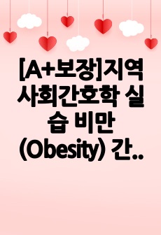 [A+보장]지역사회간호학 실습 비만(Obesity) 간호, 간호진단, 케이스스터디, 간호과정, 컨퍼런스 자료입니다.