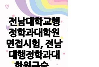 전남대학교행정학과대학원면접시험, 전남대행정학과대학원구술면접시험, 전남대행정학과대학원입학추천서작성요령, 전남대행정학과대학원자기소개서작성, 전남대행정학과대학원입시지원동기작성, 전남대행정학과대학원입학시험문제, 전남대학교행..